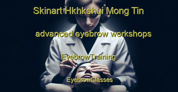 Skinart Hkhkshui Mong Tin advanced eyebrow workshops | EyebrowTraining | EyebrowClasses | SkinartTraining-Hong Kong