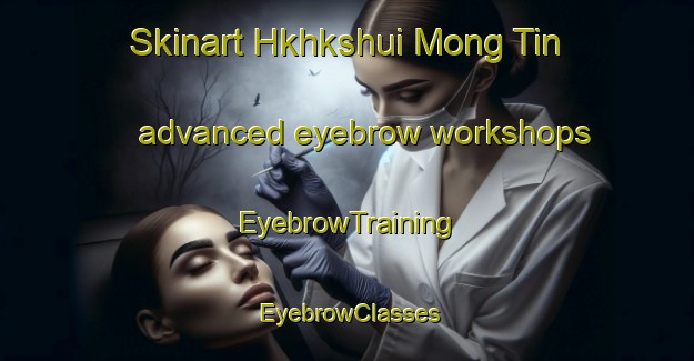 Skinart Hkhkshui Mong Tin advanced eyebrow workshops | EyebrowTraining | EyebrowClasses | SkinartTraining-Hong Kong