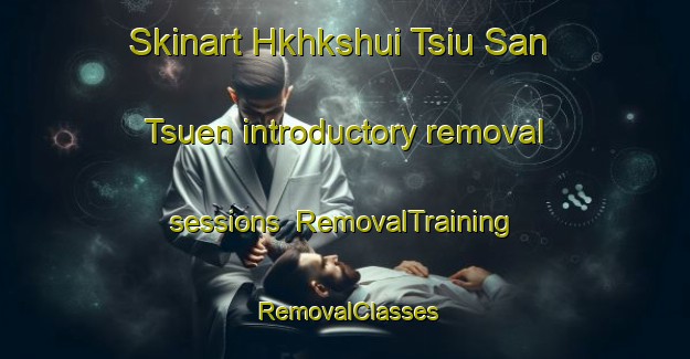 Skinart Hkhkshui Tsiu San Tsuen introductory removal sessions | RemovalTraining | RemovalClasses | SkinartTraining-Hong Kong