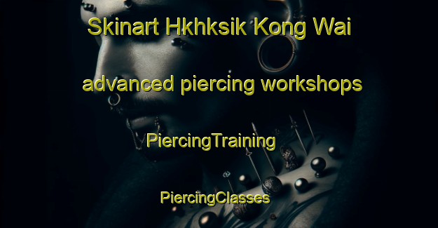 Skinart Hkhksik Kong Wai advanced piercing workshops | PiercingTraining | PiercingClasses | SkinartTraining-Hong Kong