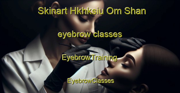 Skinart Hkhksiu Om Shan eyebrow classes | EyebrowTraining | EyebrowClasses | SkinartTraining-Hong Kong