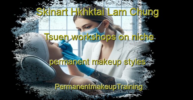 Skinart Hkhktai Lam Chung Tsuen workshops on niche permanent makeup styles | PermanentmakeupTraining | PermanentmakeupClasses | SkinartTraining-Hong Kong
