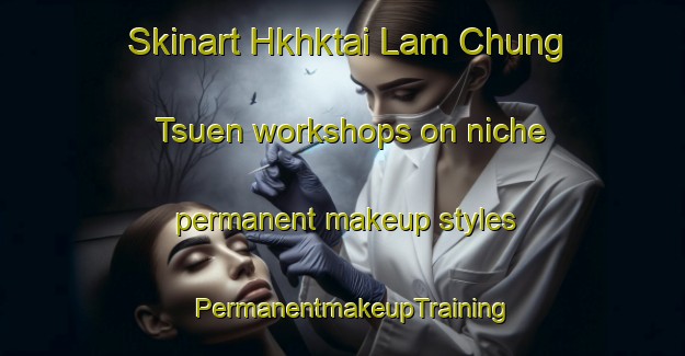 Skinart Hkhktai Lam Chung Tsuen workshops on niche permanent makeup styles | PermanentmakeupTraining | PermanentmakeupClasses | SkinartTraining-Hong Kong