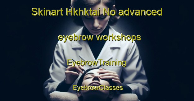 Skinart Hkhktai No advanced eyebrow workshops | EyebrowTraining | EyebrowClasses | SkinartTraining-Hong Kong