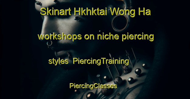 Skinart Hkhktai Wong Ha workshops on niche piercing styles | PiercingTraining | PiercingClasses | SkinartTraining-Hong Kong