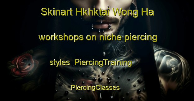 Skinart Hkhktai Wong Ha workshops on niche piercing styles | PiercingTraining | PiercingClasses | SkinartTraining-Hong Kong