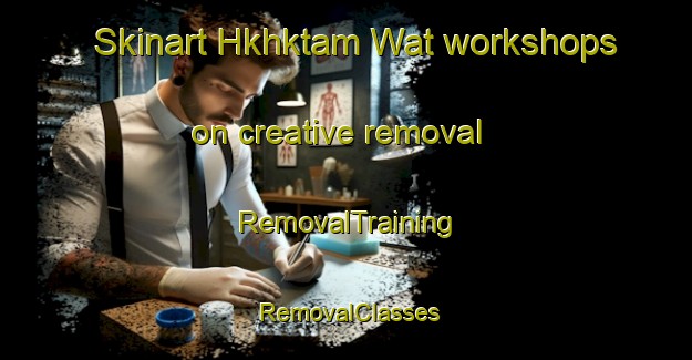 Skinart Hkhktam Wat workshops on creative removal | RemovalTraining | RemovalClasses | SkinartTraining-Hong Kong