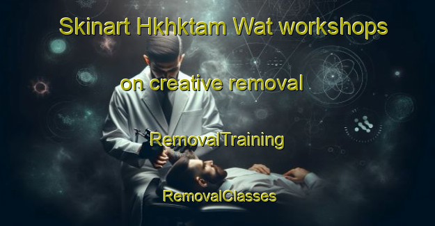 Skinart Hkhktam Wat workshops on creative removal | RemovalTraining | RemovalClasses | SkinartTraining-Hong Kong