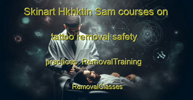 Skinart Hkhktin Sam courses on tattoo removal safety practices | RemovalTraining | RemovalClasses | SkinartTraining-Hong Kong