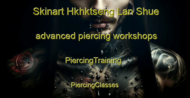 Skinart Hkhktseng Lan Shue advanced piercing workshops | #PiercingTraining #PiercingClasses #SkinartTraining-Hong Kong