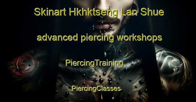 Skinart Hkhktseng Lan Shue advanced piercing workshops | PiercingTraining | PiercingClasses | SkinartTraining-Hong Kong
