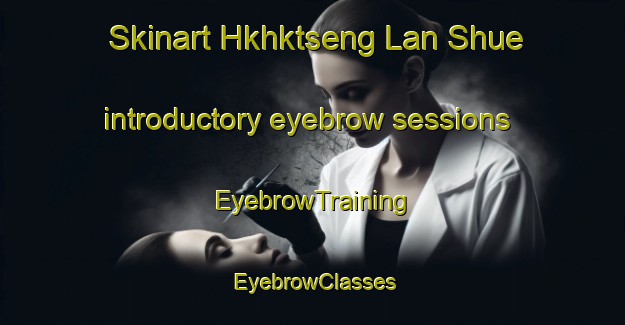 Skinart Hkhktseng Lan Shue introductory eyebrow sessions | EyebrowTraining | EyebrowClasses | SkinartTraining-Hong Kong
