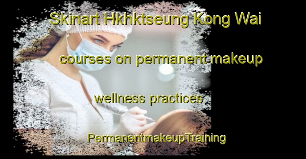 Skinart Hkhktseung Kong Wai courses on permanent makeup wellness practices | PermanentmakeupTraining | PermanentmakeupClasses | SkinartTraining-Hong Kong
