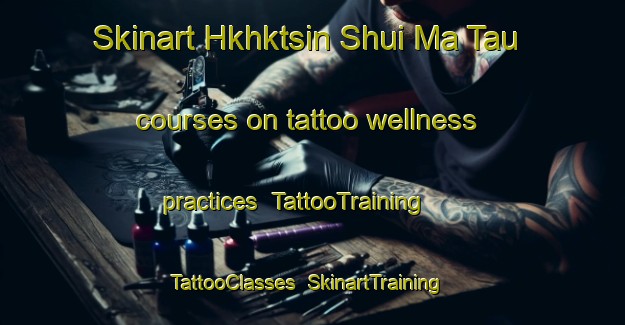 Skinart Hkhktsin Shui Ma Tau courses on tattoo wellness practices | TattooTraining | TattooClasses | SkinartTraining-Hong Kong