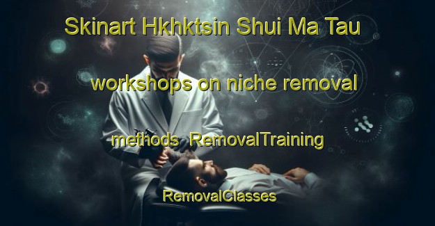 Skinart Hkhktsin Shui Ma Tau workshops on niche removal methods | RemovalTraining | RemovalClasses | SkinartTraining-Hong Kong