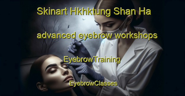 Skinart Hkhktung Shan Ha advanced eyebrow workshops | EyebrowTraining | EyebrowClasses | SkinartTraining-Hong Kong
