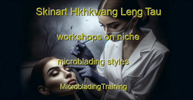 Skinart Hkhkwang Leng Tau workshops on niche microblading styles | MicrobladingTraining | MicrobladingClasses | SkinartTraining-Hong Kong