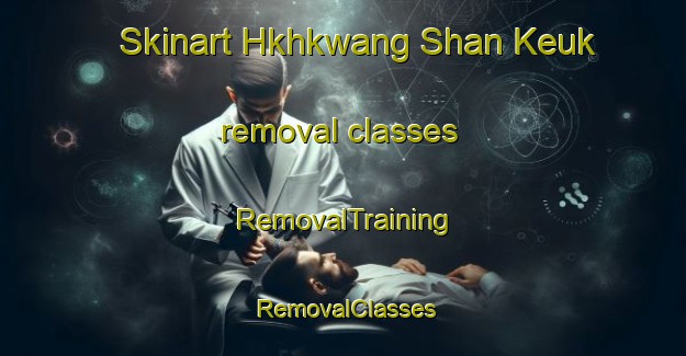 Skinart Hkhkwang Shan Keuk removal classes | RemovalTraining | RemovalClasses | SkinartTraining-Hong Kong