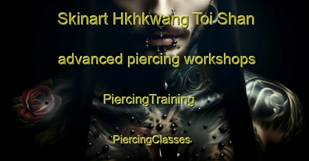 Skinart Hkhkwang Toi Shan advanced piercing workshops | PiercingTraining | PiercingClasses | SkinartTraining-Hong Kong