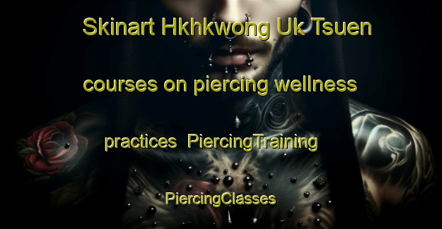 Skinart Hkhkwong Uk Tsuen courses on piercing wellness practices | #PiercingTraining #PiercingClasses #SkinartTraining-Hong Kong