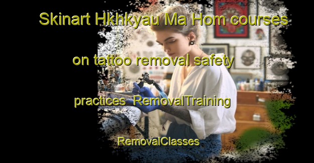 Skinart Hkhkyau Ma Hom courses on tattoo removal safety practices | RemovalTraining | RemovalClasses | SkinartTraining-Hong Kong