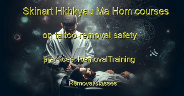 Skinart Hkhkyau Ma Hom courses on tattoo removal safety practices | RemovalTraining | RemovalClasses | SkinartTraining-Hong Kong