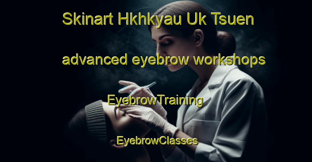 Skinart Hkhkyau Uk Tsuen advanced eyebrow workshops | EyebrowTraining | EyebrowClasses | SkinartTraining-Hong Kong