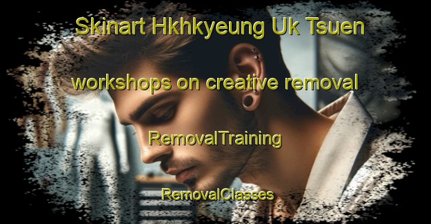 Skinart Hkhkyeung Uk Tsuen workshops on creative removal | RemovalTraining | RemovalClasses | SkinartTraining-Hong Kong