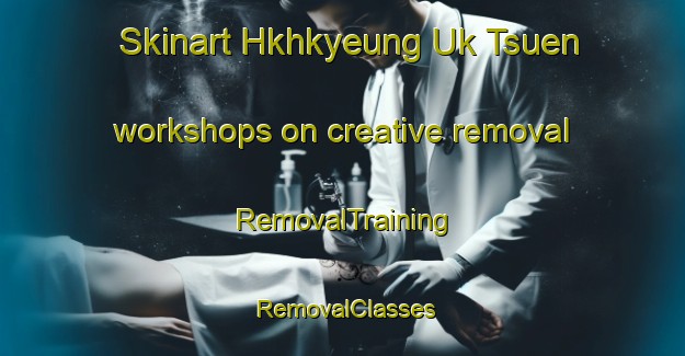 Skinart Hkhkyeung Uk Tsuen workshops on creative removal | RemovalTraining | RemovalClasses | SkinartTraining-Hong Kong