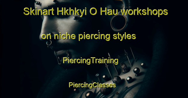 Skinart Hkhkyi O Hau workshops on niche piercing styles | PiercingTraining | PiercingClasses | SkinartTraining-Hong Kong