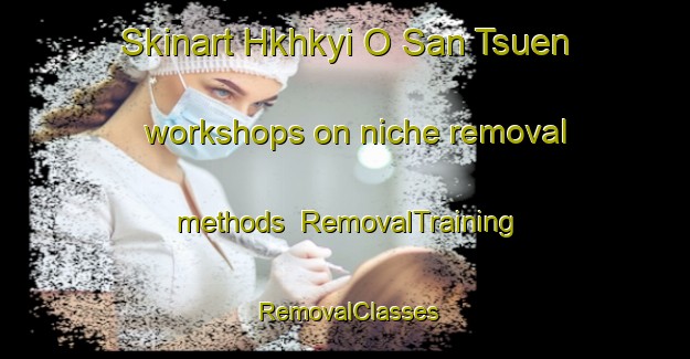 Skinart Hkhkyi O San Tsuen workshops on niche removal methods | RemovalTraining | RemovalClasses | SkinartTraining-Hong Kong