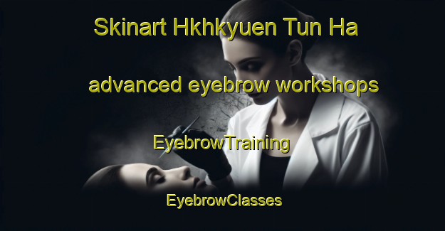 Skinart Hkhkyuen Tun Ha advanced eyebrow workshops | EyebrowTraining | EyebrowClasses | SkinartTraining-Hong Kong