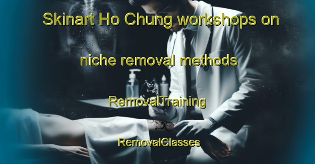 Skinart Ho Chung workshops on niche removal methods | RemovalTraining | RemovalClasses | SkinartTraining-Hong Kong