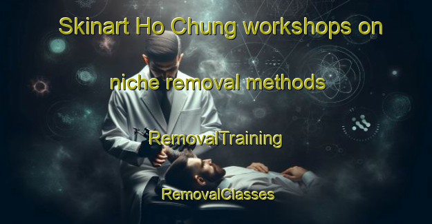 Skinart Ho Chung workshops on niche removal methods | RemovalTraining | RemovalClasses | SkinartTraining-Hong Kong