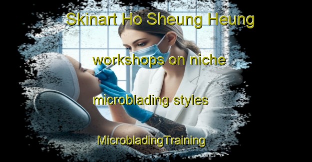 Skinart Ho Sheung Heung workshops on niche microblading styles | MicrobladingTraining | MicrobladingClasses | SkinartTraining-Hong Kong