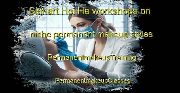 Skinart Hoi Ha workshops on niche permanent makeup styles | PermanentmakeupTraining | PermanentmakeupClasses | SkinartTraining-Hong Kong