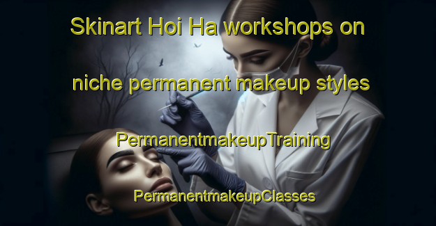 Skinart Hoi Ha workshops on niche permanent makeup styles | PermanentmakeupTraining | PermanentmakeupClasses | SkinartTraining-Hong Kong