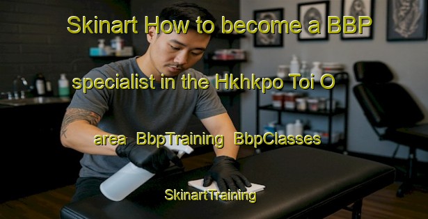 Skinart How to become a BBP specialist in the Hkhkpo Toi O area | BbpTraining | BbpClasses | SkinartTraining-Hong Kong
