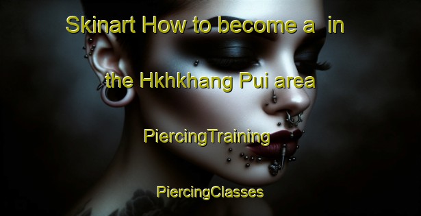 Skinart How to become a  in the Hkhkhang Pui area | #PiercingTraining #PiercingClasses #SkinartTraining-Hong Kong