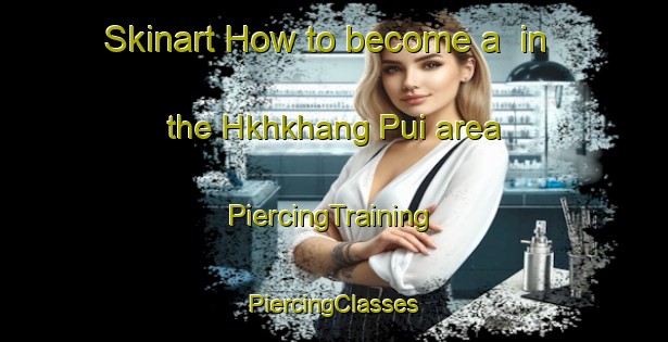 Skinart How to become a  in the Hkhkhang Pui area | #PiercingTraining #PiercingClasses #SkinartTraining-Hong Kong