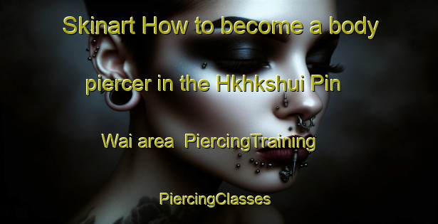 Skinart How to become a body piercer in the Hkhkshui Pin Wai area | PiercingTraining | PiercingClasses | SkinartTraining-Hong Kong
