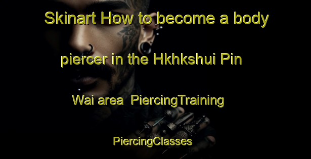 Skinart How to become a body piercer in the Hkhkshui Pin Wai area | PiercingTraining | PiercingClasses | SkinartTraining-Hong Kong