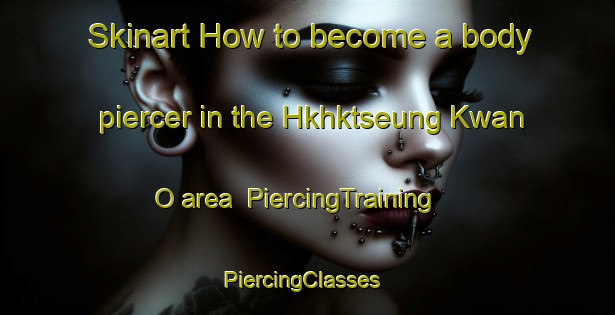 Skinart How to become a body piercer in the Hkhktseung Kwan O area | PiercingTraining | PiercingClasses | SkinartTraining-Hong Kong