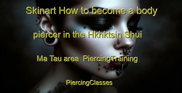 Skinart How to become a body piercer in the Hkhktsin Shui Ma Tau area | PiercingTraining | PiercingClasses | SkinartTraining-Hong Kong