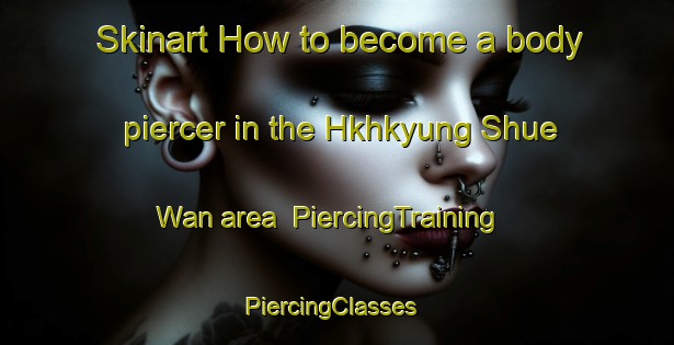 Skinart How to become a body piercer in the Hkhkyung Shue Wan area | PiercingTraining | PiercingClasses | SkinartTraining-Hong Kong
