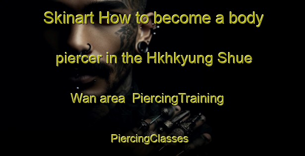 Skinart How to become a body piercer in the Hkhkyung Shue Wan area | PiercingTraining | PiercingClasses | SkinartTraining-Hong Kong