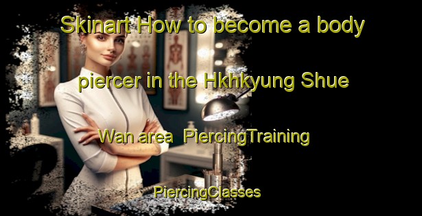 Skinart How to become a body piercer in the Hkhkyung Shue Wan area | PiercingTraining | PiercingClasses | SkinartTraining-Hong Kong