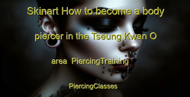 Skinart How to become a body piercer in the Tseung Kwan O area | PiercingTraining | PiercingClasses | SkinartTraining-Hong Kong