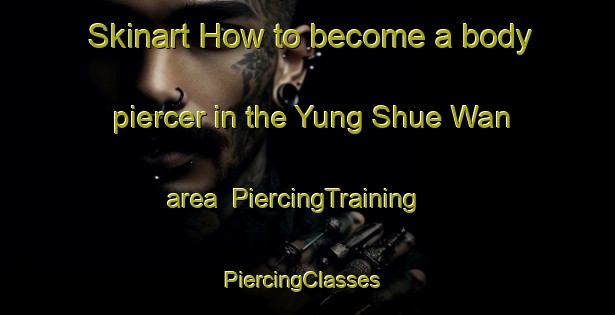 Skinart How to become a body piercer in the Yung Shue Wan area | PiercingTraining | PiercingClasses | SkinartTraining-Hong Kong