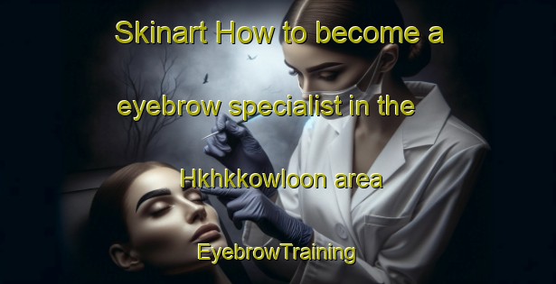 Skinart How to become a eyebrow specialist in the Hkhkkowloon area | EyebrowTraining | EyebrowClasses | SkinartTraining-Hong Kong